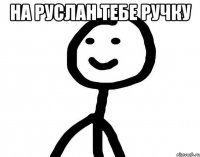 на Руслан тебе ручку 