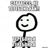 СТАААССС, НЕ ТЕРЕБОНЬКАЙ!! теребоньк теребоньк