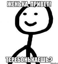 ЖЕНЬКА, ПРИВЕТ! ТЕРЕБОНЬКАЕШЬ?