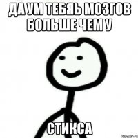 Да ум тебяь мозгов больше чем у Стикса