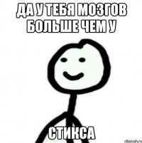 Да у тебя мозгов больше чем у Стикса