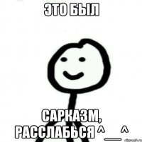 Это был сарказм, расслабься ^__^