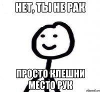 нет, ты не рак просто клешни место рук