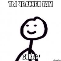 Ты че ахуел там Сука ?