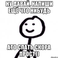 ну давай, напиши ещё что нибудь ато спать скора прост))