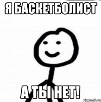 Я баскетболист А ты нет!