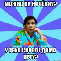 Можно на ночёвку? У тебя своего дома нету?