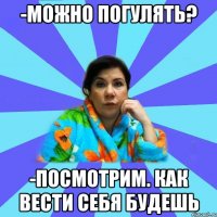 -Можно погулять? -Посмотрим. Как вести себя будешь