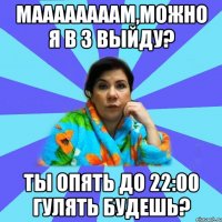 МААААААААМ,можно я в 3 выйду? Ты опять до 22:00 гулять будешь?