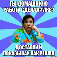 Ты домашнюю работу сделал?Уже? Доставай и показывай как решал