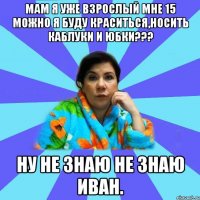 Мам я уже взрослый мне 15 можно я буду краситься,носить каблуки и юбки??? Ну не знаю не знаю Иван.