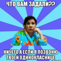 что вам задали?? ничего а если я позвоню твоей одннокласнице