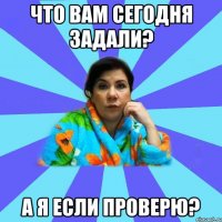 Что вам сегодня задали? А я если проверю?