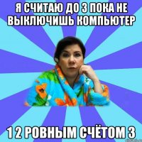 Я считаю до 3 пока не выключишь компьютер 1 2 ровным счётом 3