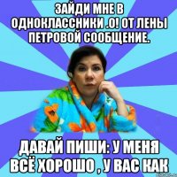 зайди мне в одноклассники .О! от Лены Петровой сообщение. Давай пиши: У меня всё хорошо , у вас как