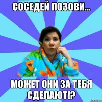 соседей позови... может они за тебя сделают!?