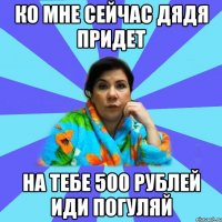 ко мне сейчас дядя придет на тебе 500 рублей иди погуляй