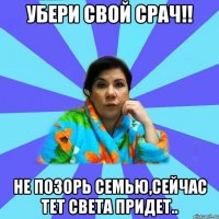 убери свой срач!! Не позорь семью,сейчас тет Света придет..