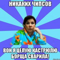 Никаких чипсов Вон я целую кастрюлю борща сварила!