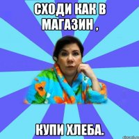 Сходи как в магазин , Купи хлеба.