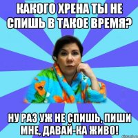 Какого хрена ты не спишь в такое время? Ну раз уж не спишь, пиши мне, давай-ка живо!