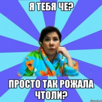 Я тебя че? Просто так рожала чтоли?