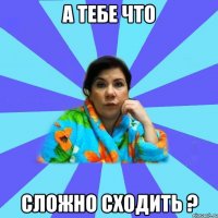 а тебе что сложно сходить ?