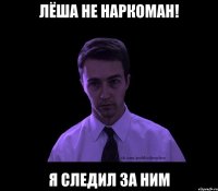 Лёша не наркоман! Я следил за ним