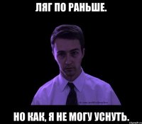 Ляг по раньше. Но как, я не могу уснуть.