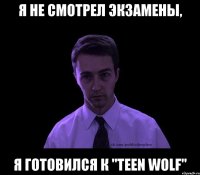 Я НЕ СМОТРЕЛ ЭКЗАМЕНЫ, Я ГОТОВИЛСЯ К "Teen Wolf"