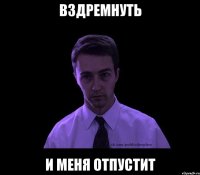 вздремнуть и меня отпустит