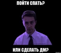 ПОЙТИ СПАТЬ? ИЛИ СДЕЛАТЬ ДМ?