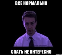 Все нормально Спать не интересно