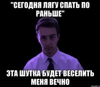 "Сегодня лягу спать по раньше" эта шутка будет веселить меня вечно