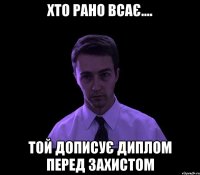 хто рано всає.... той дописує диплом перед захистом