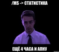 /ms -> статистика ещё 4 часа и апну