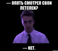 — Опять смотрел свои летспеи? — Нет.