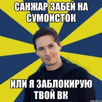 санжар забей на сумоисток или я заблокирую твой вк