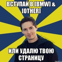 Вступай в [BMW] & [Other] Или удалю твою страницу