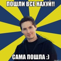 Пошли все нахуй!! Сама пошла :)