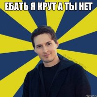 ебать я крут а ты нет 