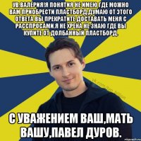 Ув.Валерия!Я понятия не имею где можно Вам приобрести Пластборд.Думаю от этого ответа вы прекратите доставать меня с расспросами.Я не хрена не знаю где вы купите от долбанный пластборд. С уважением Ваш,мать вашу,Павел Дуров.