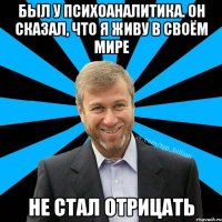 был у психоаналитика. Он сказал, что я живу в своём мире Не стал отрицать