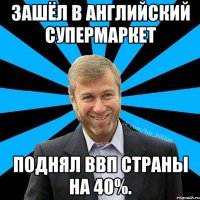 Зашёл в английский супермаркет Поднял ВВП страны на 40%.