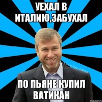 Уехал в Италию,забухал По пьяне купил Ватикан