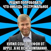 РЕШИЛ ПОПРОБОВАТЬ ЧТО-НИБУДЬ ЭКСТРЕМАЛЬНОЕ КУПИЛ СЕБЕ ТЕЛЕФОН ОТ APPLE , А НЕ ВСЮ КОМПАНИЮ.