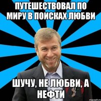 путешествовал по миру в поисках любви шучу, не любви, а нефти