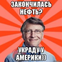 закончилась нефть? украду у америки))