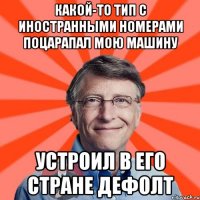 какой-то тип с иностранными номерами поцарапал мою машину устроил в его стране дефолт