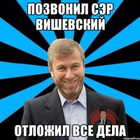 Позвонил сэр Вишевский отложил все дела